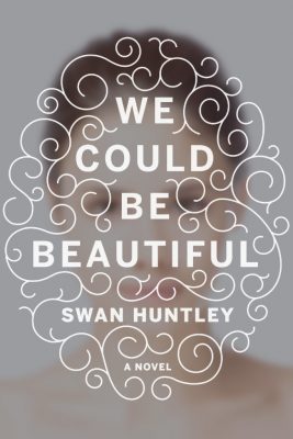 We Could Be Beautiful: A Novel by Swan Huntley, 2016  A smart, psychological depiction of a woman who has it all, yet feels a void that no amount of riches or beauty could fill in. The story unfolds as the protagonist Catherine, longs for answers but is blinded by her own privilege and is met with the ultimate question, if she would sacrifice it all for to find the true meaning of happiness
